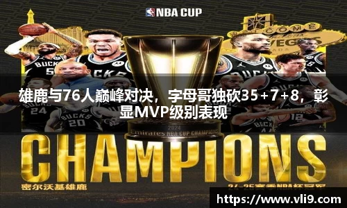 雄鹿与76人巅峰对决，字母哥独砍35+7+8，彰显MVP级别表现