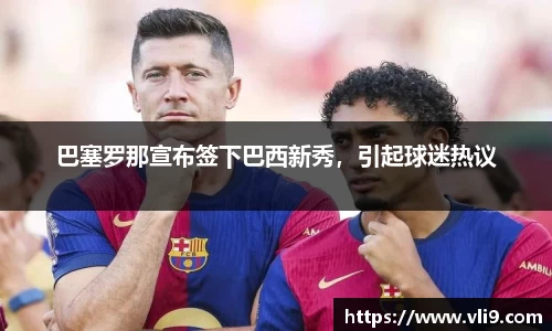 巴塞罗那宣布签下巴西新秀，引起球迷热议