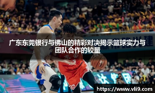 广东东莞银行与佛山的精彩对决揭示篮球实力与团队合作的较量