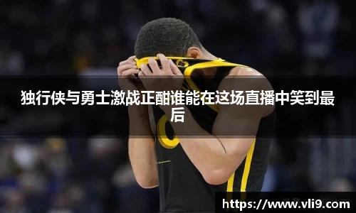独行侠与勇士激战正酣谁能在这场直播中笑到最后