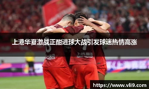 上港华夏激战正酣进球大战引发球迷热情高涨