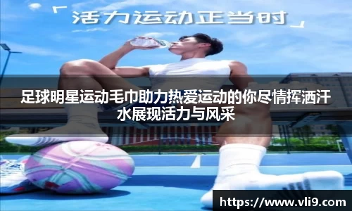足球明星运动毛巾助力热爱运动的你尽情挥洒汗水展现活力与风采