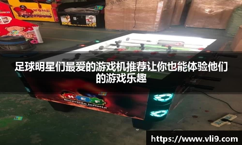 足球明星们最爱的游戏机推荐让你也能体验他们的游戏乐趣