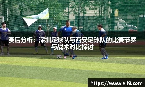 赛后分析：深圳足球队与西安足球队的比赛节奏与战术对比探讨