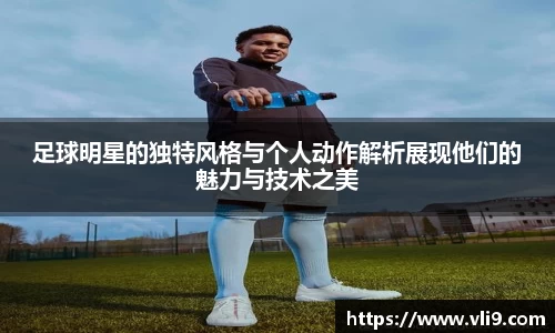 足球明星的独特风格与个人动作解析展现他们的魅力与技术之美